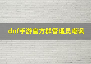 dnf手游官方群管理员嘲讽