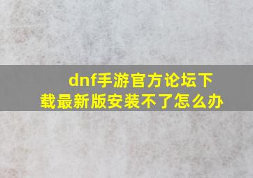 dnf手游官方论坛下载最新版安装不了怎么办