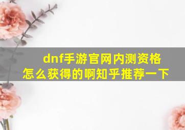 dnf手游官网内测资格怎么获得的啊知乎推荐一下