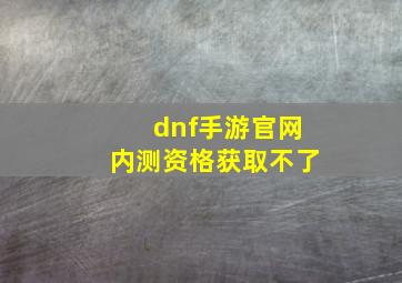 dnf手游官网内测资格获取不了