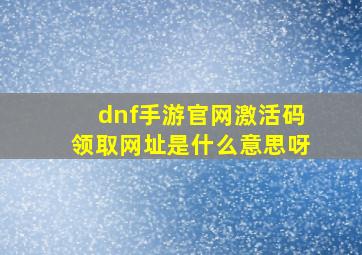 dnf手游官网激活码领取网址是什么意思呀