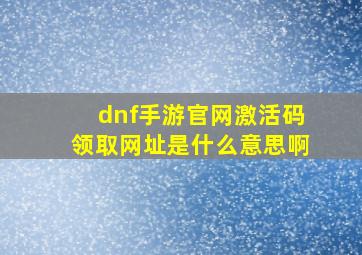 dnf手游官网激活码领取网址是什么意思啊