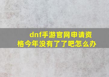 dnf手游官网申请资格今年没有了了吧怎么办