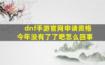 dnf手游官网申请资格今年没有了了吧怎么回事