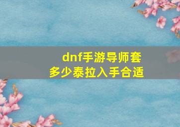 dnf手游导师套多少泰拉入手合适