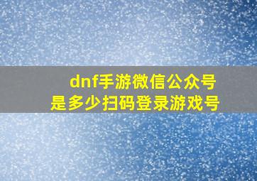 dnf手游微信公众号是多少扫码登录游戏号