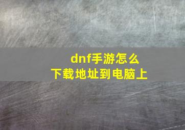 dnf手游怎么下载地址到电脑上