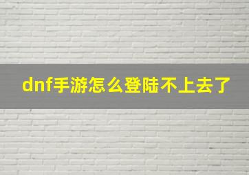 dnf手游怎么登陆不上去了