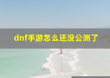 dnf手游怎么还没公测了