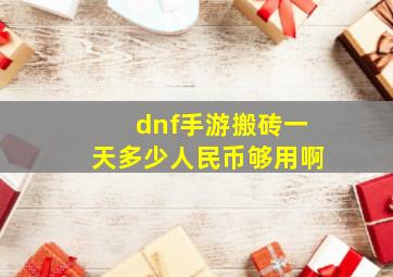 dnf手游搬砖一天多少人民币够用啊