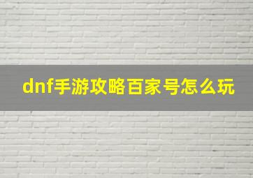 dnf手游攻略百家号怎么玩