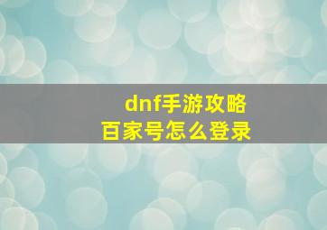 dnf手游攻略百家号怎么登录