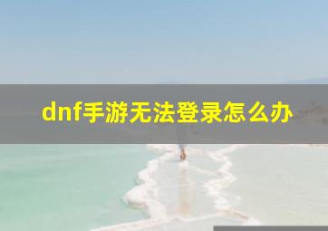 dnf手游无法登录怎么办