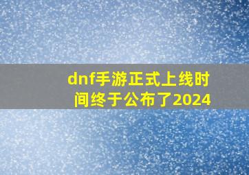 dnf手游正式上线时间终于公布了2024