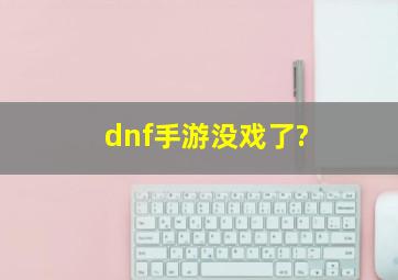 dnf手游没戏了?