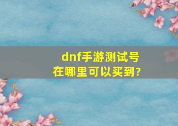 dnf手游测试号在哪里可以买到?