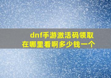 dnf手游激活码领取在哪里看啊多少钱一个