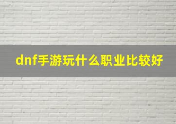 dnf手游玩什么职业比较好