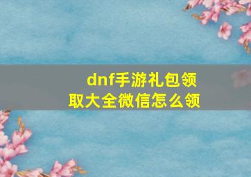 dnf手游礼包领取大全微信怎么领