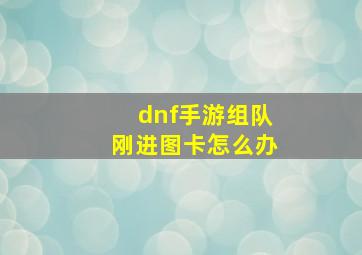 dnf手游组队刚进图卡怎么办