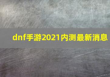 dnf手游2021内测最新消息