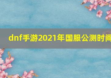 dnf手游2021年国服公测时间