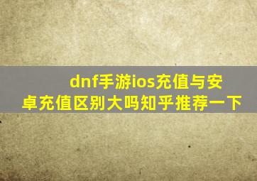 dnf手游ios充值与安卓充值区别大吗知乎推荐一下