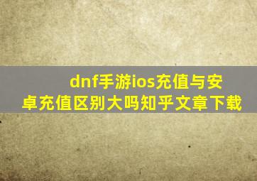 dnf手游ios充值与安卓充值区别大吗知乎文章下载