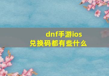 dnf手游ios兑换码都有些什么