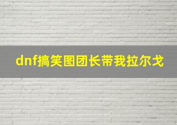 dnf搞笑图团长带我拉尔戈