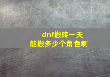 dnf搬砖一天能搬多少个角色啊