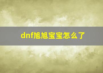 dnf旭旭宝宝怎么了