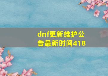 dnf更新维护公告最新时间418