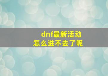 dnf最新活动怎么进不去了呢