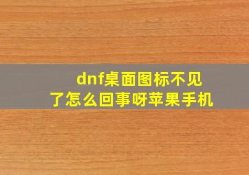 dnf桌面图标不见了怎么回事呀苹果手机