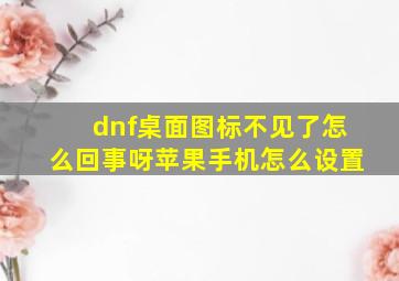 dnf桌面图标不见了怎么回事呀苹果手机怎么设置