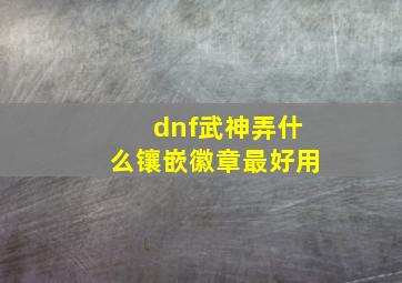 dnf武神弄什么镶嵌徽章最好用