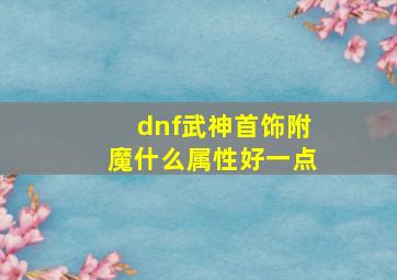 dnf武神首饰附魔什么属性好一点