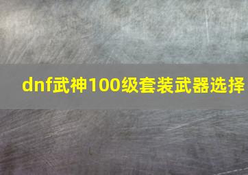 dnf武神100级套装武器选择