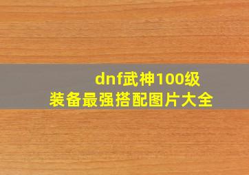 dnf武神100级装备最强搭配图片大全