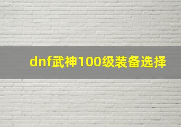 dnf武神100级装备选择