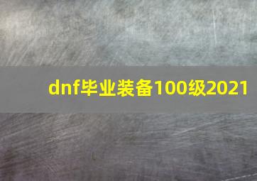 dnf毕业装备100级2021