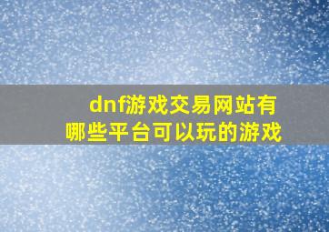 dnf游戏交易网站有哪些平台可以玩的游戏