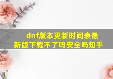 dnf版本更新时间表最新版下载不了吗安全吗知乎