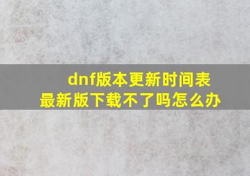 dnf版本更新时间表最新版下载不了吗怎么办