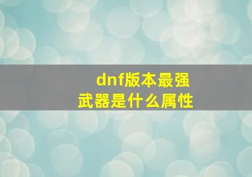 dnf版本最强武器是什么属性