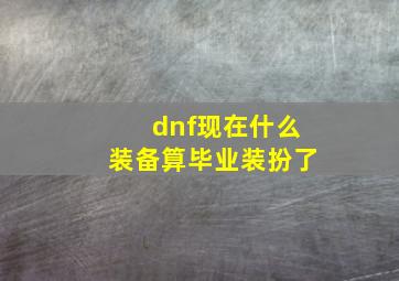 dnf现在什么装备算毕业装扮了