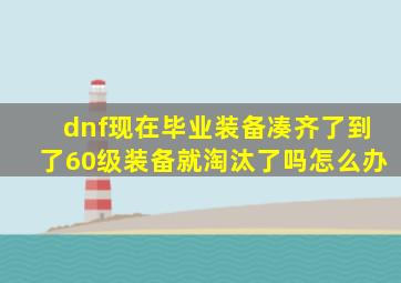 dnf现在毕业装备凑齐了到了60级装备就淘汰了吗怎么办