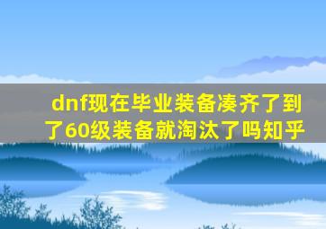 dnf现在毕业装备凑齐了到了60级装备就淘汰了吗知乎