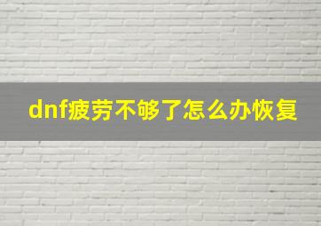 dnf疲劳不够了怎么办恢复